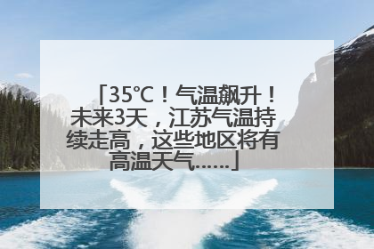35℃！气温飙升！未来3天，江苏气温持续走高，这些地区将有高温天气……