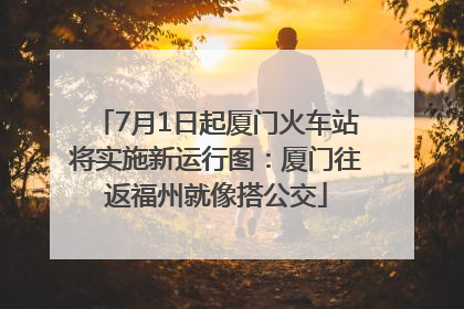 7月1日起厦门火车站将实施新运行图：厦门往返福州就像搭公交
