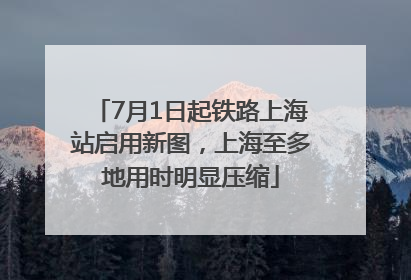 7月1日起铁路上海站启用新图，上海至多地用时明显压缩