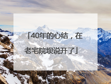 40年的心结，在老宅院坝说开了