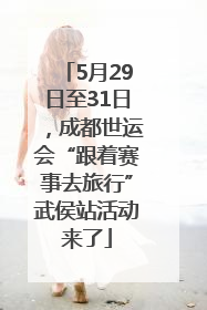 5月29日至31日，成都世运会“跟着赛事去旅行”武侯站活动来了