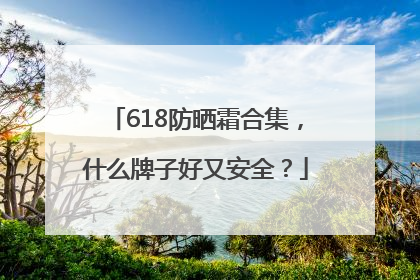 618防晒霜合集，什么牌子好又安全？