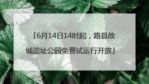 6月14日14时起，路县故城遗址公园免费试运行开放