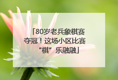 80岁老兵象棋赛夺冠！这场小区比赛“棋”乐融融