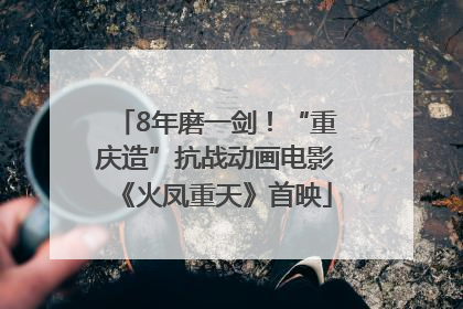 8年磨一剑！“重庆造”抗战动画电影《火凤重天》首映
