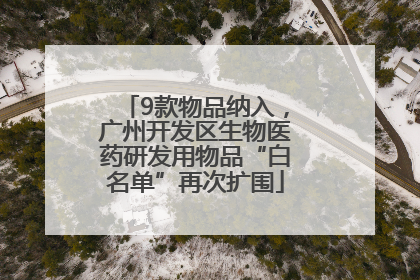 9款物品纳入，广州开发区生物医药研发用物品“白名单”再次扩围