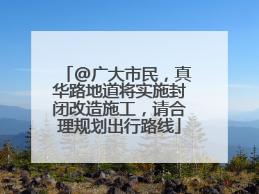 @广大市民，真华路地道将实施封闭改造施工，请合理规划出行路线
