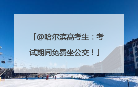 @哈尔滨高考生：考试期间免费坐公交！