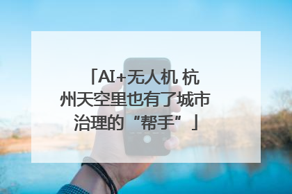 AI+无人机 杭州天空里也有了城市治理的“帮手”