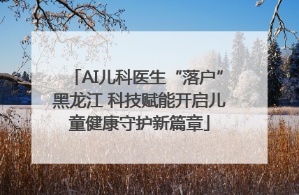 AI儿科医生“落户”黑龙江 科技赋能开启儿童健康守护新篇章