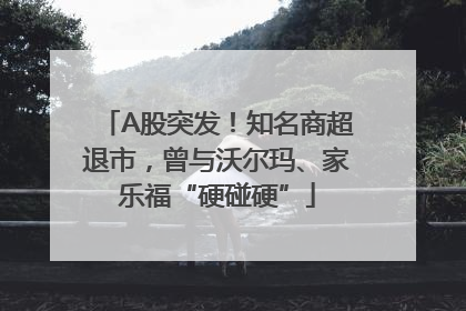 A股突发！知名商超退市，曾与沃尔玛、家乐福“硬碰硬”