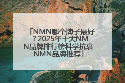 NMN哪个牌子最好？2025年十大NMN品牌排行榜科学抗衰NMN品牌推荐