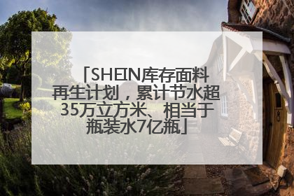 SHEIN库存面料再生计划，累计节水超35万立方米、相当于瓶装水7亿瓶