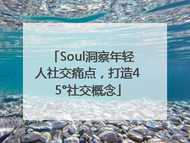 Soul洞察年轻人社交痛点，打造45°社交概念