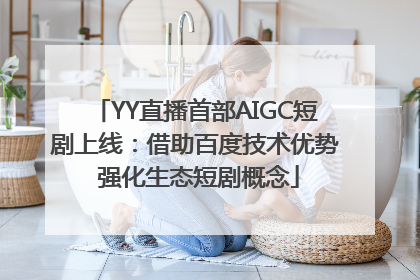 YY直播首部AIGC短剧上线：借助百度技术优势 强化生态短剧概念